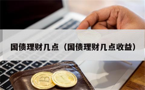 国债理财几点（国债理财几点收益）