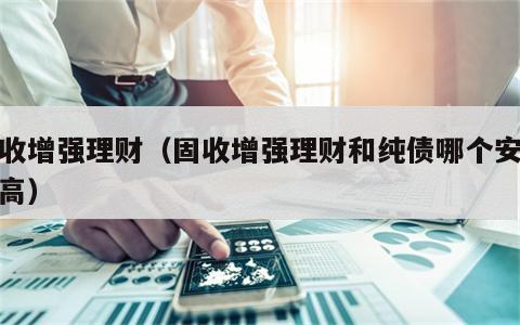 固收增强理财（固收增强理财和纯债哪个安全性高）