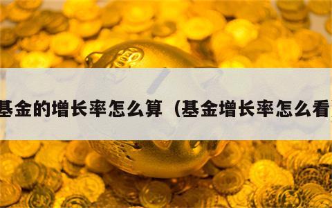 基金的增长率怎么算（基金增长率怎么看）