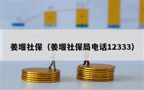 姜堰社保（姜堰社保局电话12333）