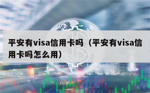 平安有visa信用卡吗（平安有visa信用卡吗怎么用）
