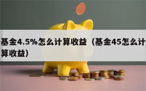基金4.5%怎么计算收益（基金45怎么计算收益）
