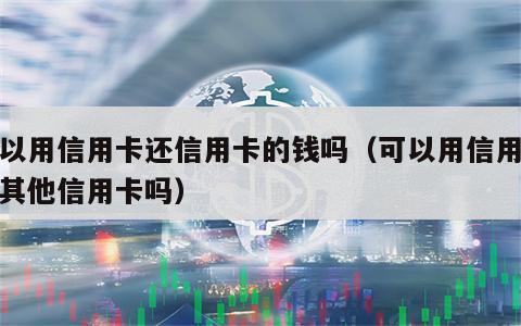 可以用信用卡还信用卡的钱吗（可以用信用卡还其他信用卡吗）