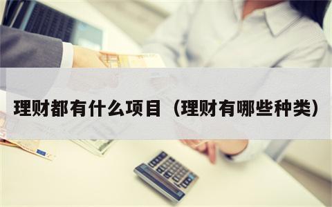 理财都有什么项目（理财有哪些种类）