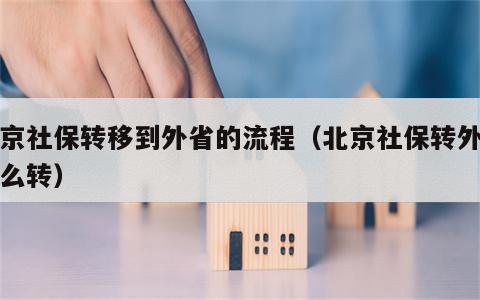 北京社保转移到外省的流程（北京社保转外地怎么转）