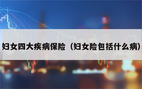 妇女四大疾病保险（妇女险包括什么病）