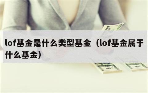 lof基金是什么类型基金（lof基金属于什么基金）