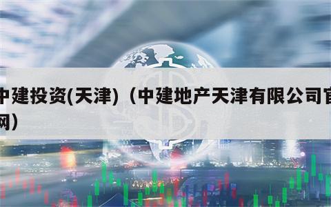 中建投资(天津)（中建地产天津有限公司官网）