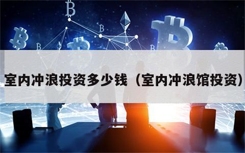 室内冲浪投资多少钱（室内冲浪馆投资）