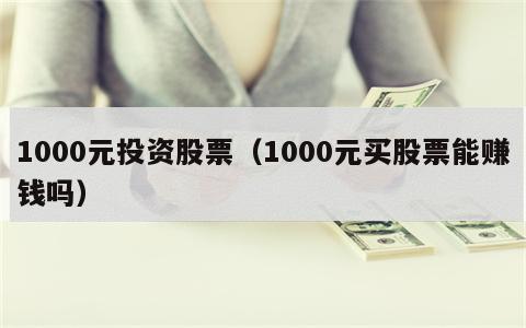 1000元投资股票（1000元买股票能赚钱吗）