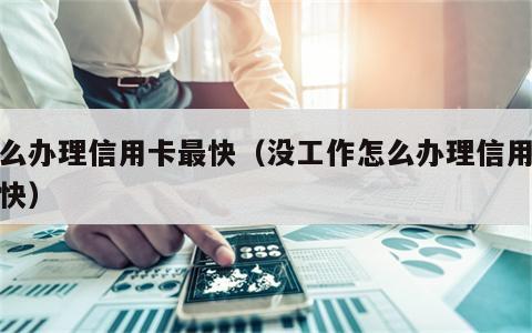 怎么办理信用卡最快（没工作怎么办理信用卡最快）