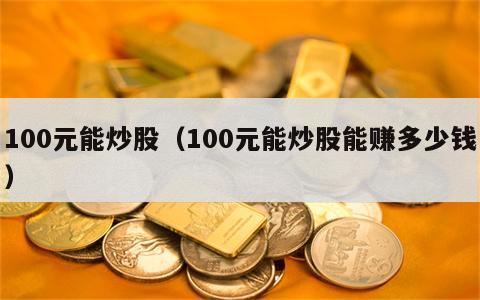 100元能炒股（100元能炒股能赚多少钱）