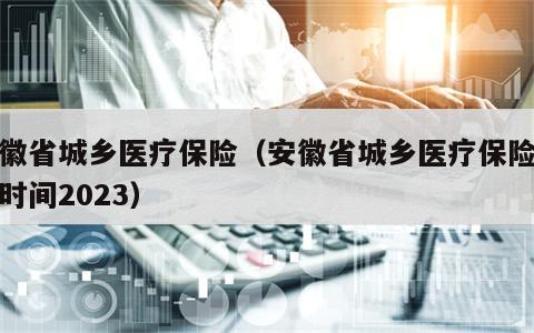 安徽省城乡医疗保险（安徽省城乡医疗保险缴费时间2023）