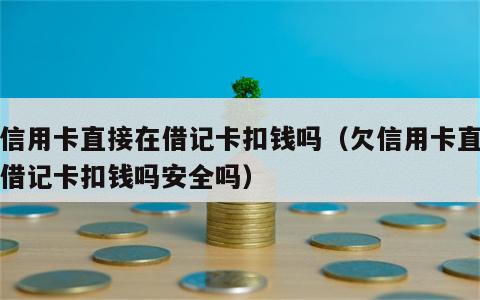 欠信用卡直接在借记卡扣钱吗（欠信用卡直接在借记卡扣钱吗安全吗）