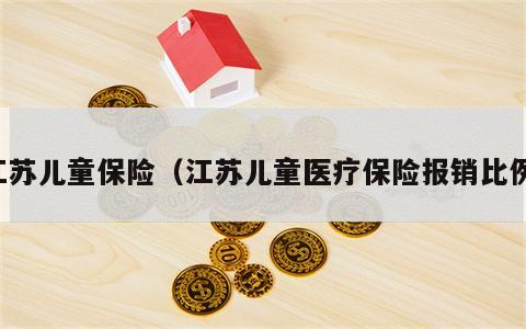 江苏儿童保险（江苏儿童医疗保险报销比例）