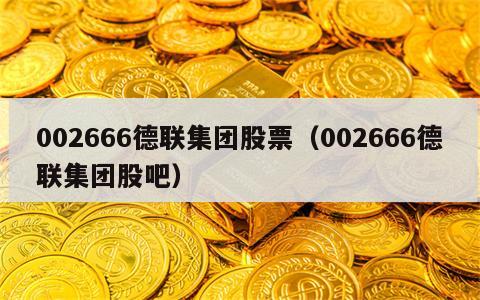 002666德联集团股票（002666德联集团股吧）
