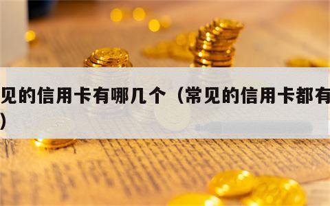 常见的信用卡有哪几个（常见的信用卡都有哪些）