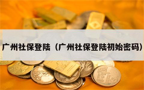 广州社保登陆（广州社保登陆初始密码）