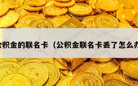 公积金的联名卡（公积金联名卡丢了怎么办）