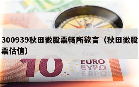 300939秋田微股票畅所欲言（秋田微股票估值）