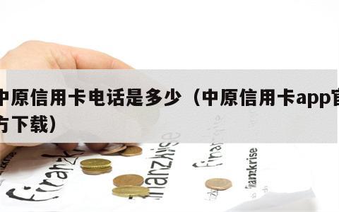 中原信用卡电话是多少（中原信用卡app官方下载）