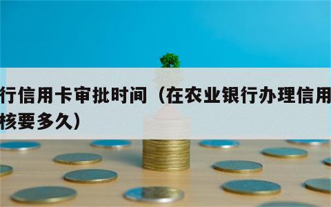农行信用卡审批时间（在农业银行办理信用卡审核要多久）