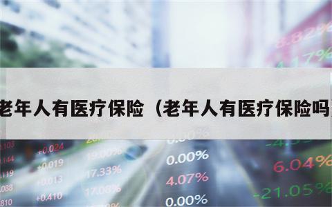 老年人有医疗保险（老年人有医疗保险吗）