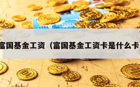 富国基金工资（富国基金工资卡是什么卡）