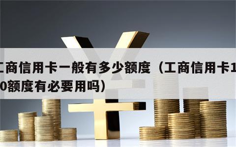 工商信用卡一般有多少额度（工商信用卡1000额度有必要用吗）