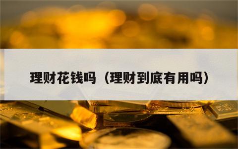 理财花钱吗（理财到底有用吗）