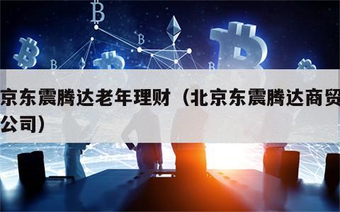 北京东震腾达老年理财（北京东震腾达商贸有限公司）