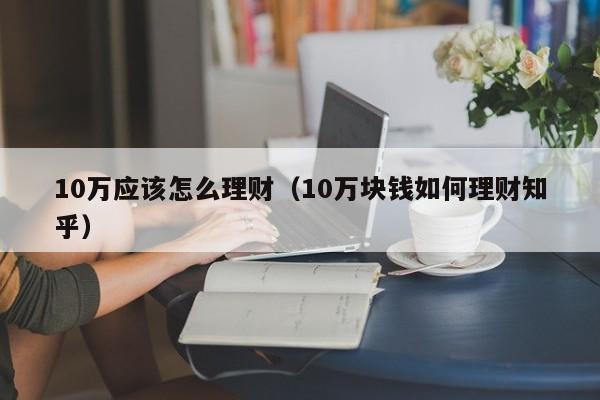 10万应该怎么理财（10万块钱如何理财知乎）
