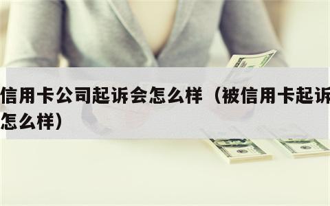 被信用卡公司起诉会怎么样（被信用卡起诉了会怎么样）
