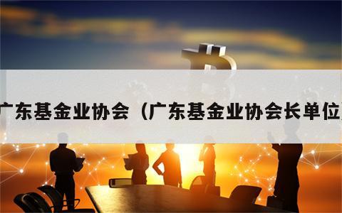 广东基金业协会（广东基金业协会长单位）