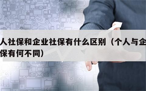 个人社保和企业社保有什么区别（个人与企业社保有何不同）