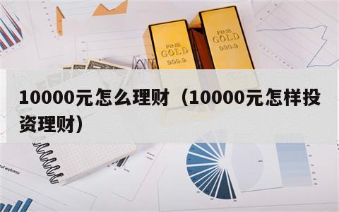 10000元怎么理财（10000元怎样投资理财）