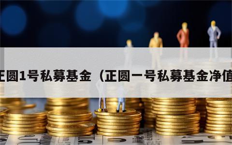 正圆1号私募基金（正圆一号私募基金净值）