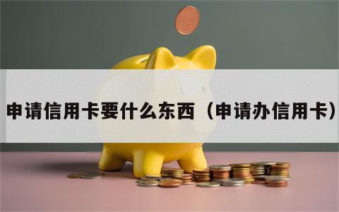 申请信用卡要什么东西（申请办信用卡）