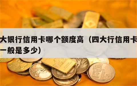 四大银行信用卡哪个额度高（四大行信用卡额度一般是多少）