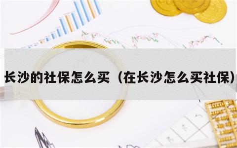 长沙的社保怎么买（在长沙怎么买社保）