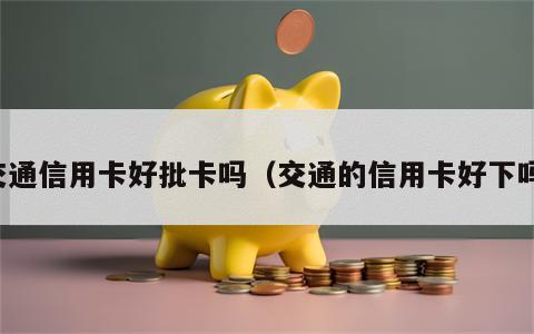 交通信用卡好批卡吗（交通的信用卡好下吗）