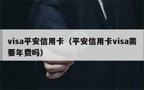 visa平安信用卡（平安信用卡visa需要年费吗）