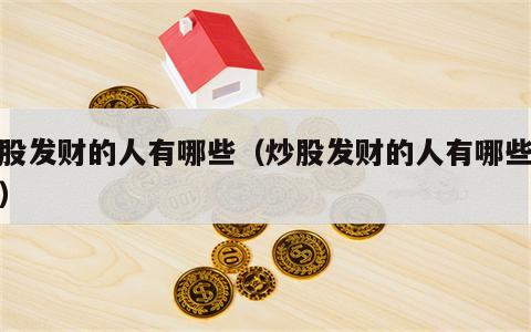 炒股发财的人有哪些（炒股发财的人有哪些表现）