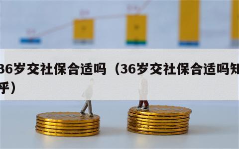 36岁交社保合适吗（36岁交社保合适吗知乎）
