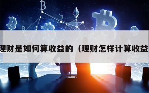 理财是如何算收益的（理财怎样计算收益）