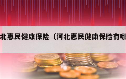 河北惠民健康保险（河北惠民健康保险有哪些）