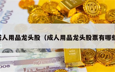 成人用品龙头股（成人用品龙头股票有哪些）