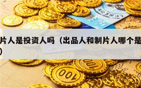 制片人是投资人吗（出品人和制片人哪个是老板）