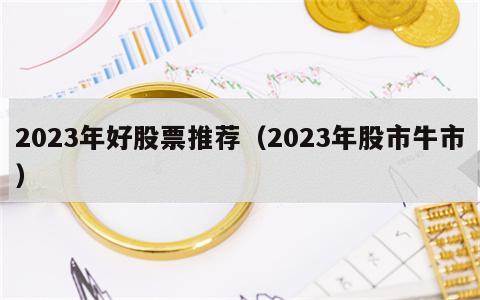 2023年好股票推荐（2023年股市牛市）
