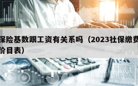 保险基数跟工资有关系吗（2023社保缴费价目表）